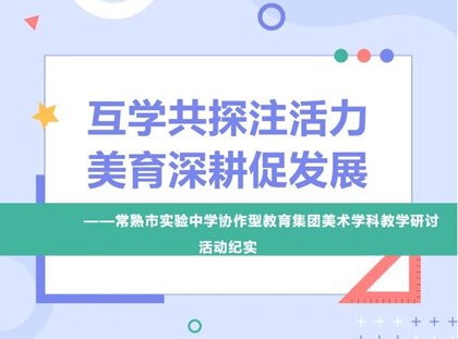 【诚真 动态】互学共探注活力，美育深耕促发展——常熟市实验中学协作型教育集团美术学科教学研讨活动纪实